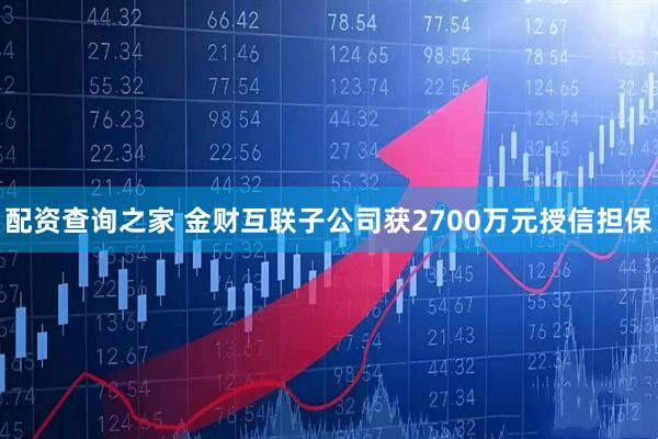 配资查询之家 金财互联子公司获2700万元授信担保