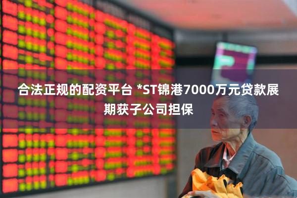 合法正规的配资平台 *ST锦港7000万元贷款展期获子公司担保