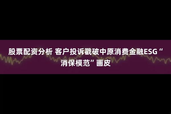 股票配资分析 客户投诉戳破中原消费金融ESG“消保模范”画皮
