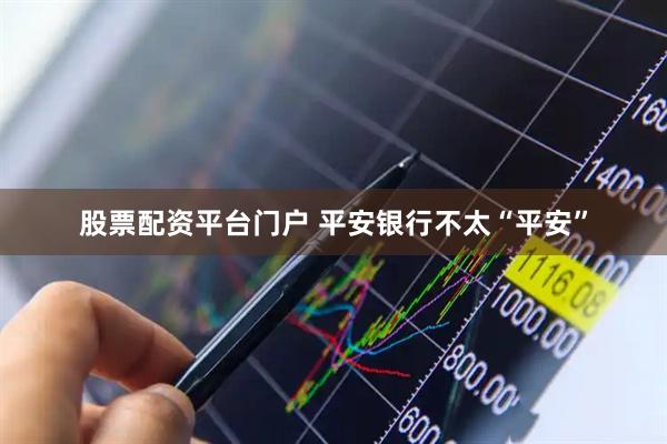 股票配资平台门户 平安银行不太“平安”