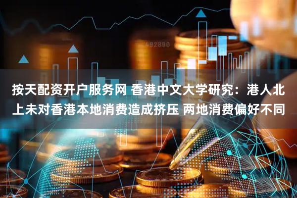 按天配资开户服务网 香港中文大学研究：港人北上未对香港本地消费造成挤压 两地消费偏好不同