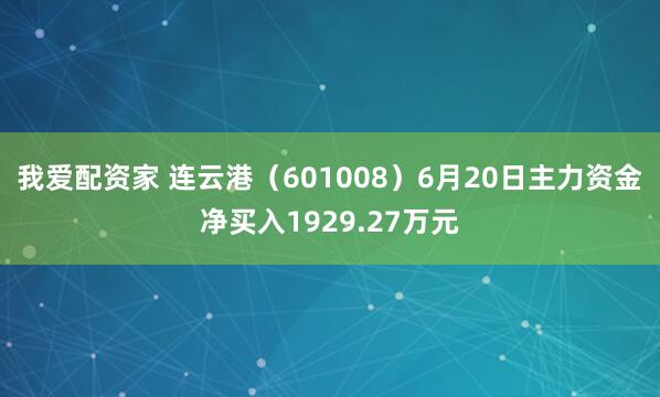 我爱配资家 连云港（601008）6月20日主力资金净买入1929.27万元