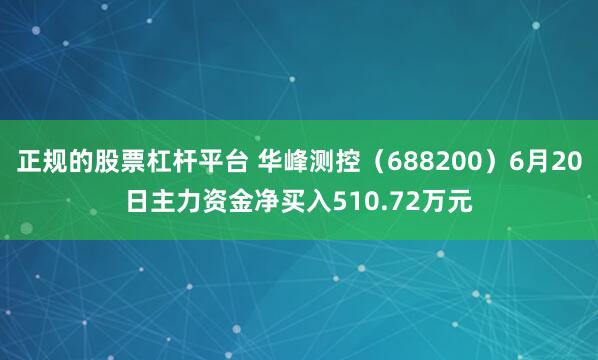 正规的股票杠杆平台 华峰测控（688200）6月20日主力资金净买入510.72万元