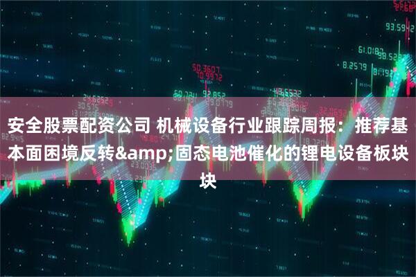 安全股票配资公司 机械设备行业跟踪周报：推荐基本面困境反转&固态电池催化的锂电设备板块