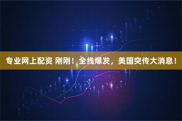 专业网上配资 刚刚！全线爆发，美国突传大消息！