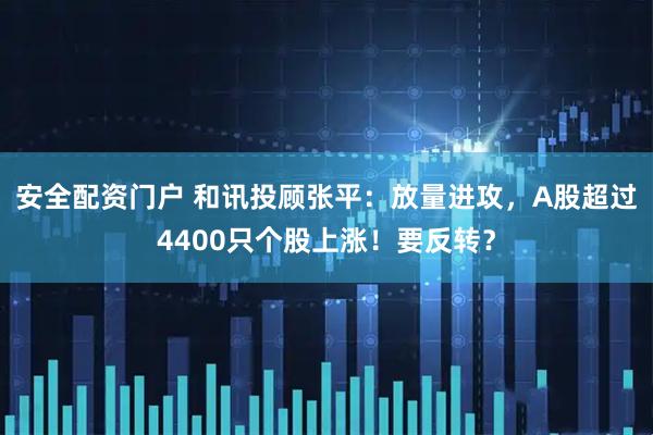 安全配资门户 和讯投顾张平：放量进攻，A股超过4400只个股上涨！要反转？