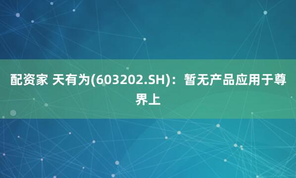 配资家 天有为(603202.SH)：暂无产品应用于尊界上