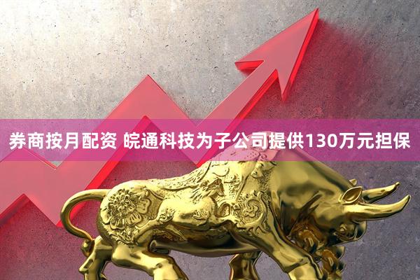 券商按月配资 皖通科技为子公司提供130万元担保