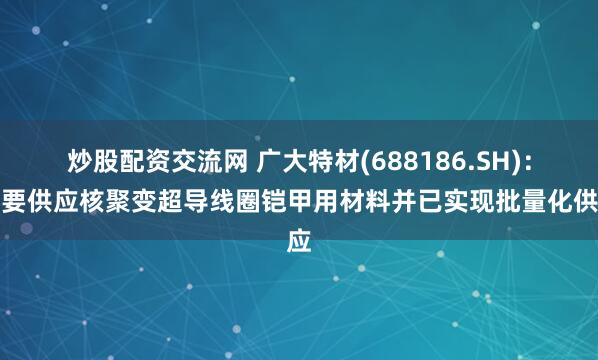 炒股配资交流网 广大特材(688186.SH)：主要供应核聚变超导线圈铠甲用材料并已实现批量化供应