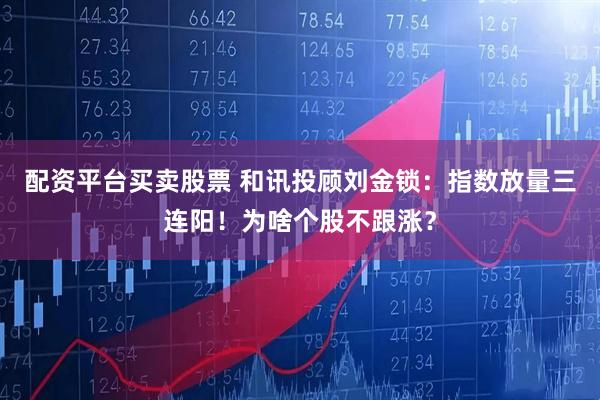 配资平台买卖股票 和讯投顾刘金锁：指数放量三连阳！为啥个股不跟涨？