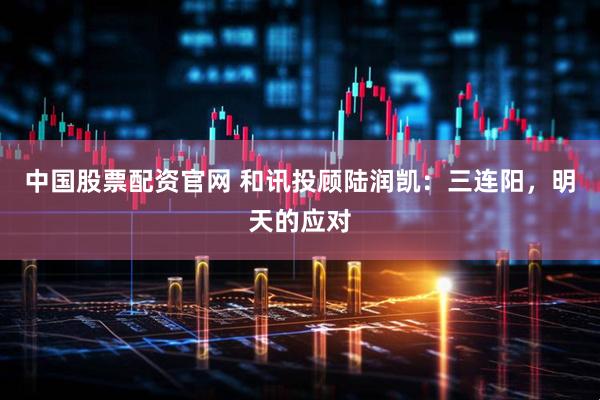 中国股票配资官网 和讯投顾陆润凯：三连阳，明天的应对