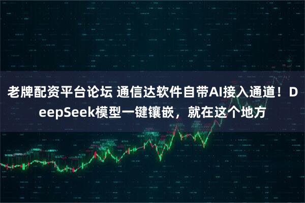 老牌配资平台论坛 通信达软件自带AI接入通道！DeepSeek模型一键镶嵌，就在这个地方