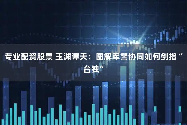 专业配资股票 玉渊谭天：图解军警协同如何剑指“台独”
