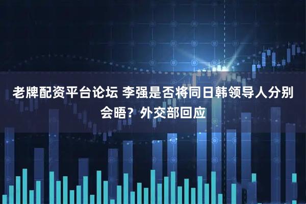 老牌配资平台论坛 李强是否将同日韩领导人分别会晤？外交部回应