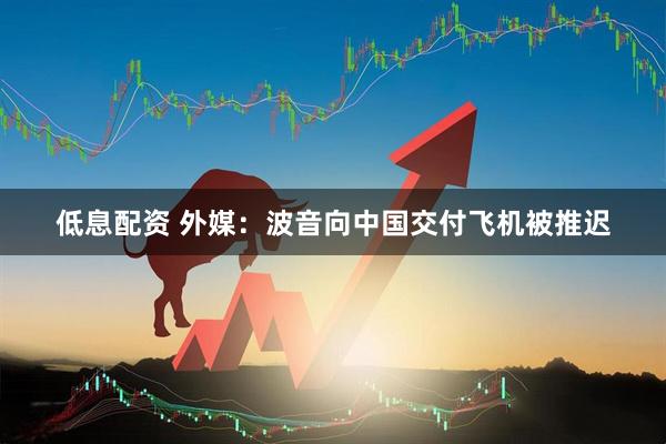 低息配资 外媒：波音向中国交付飞机被推迟