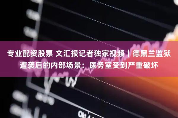 专业配资股票 文汇报记者独家视频｜德黑兰监狱遭袭后的内部场景：医务室受到严重破坏