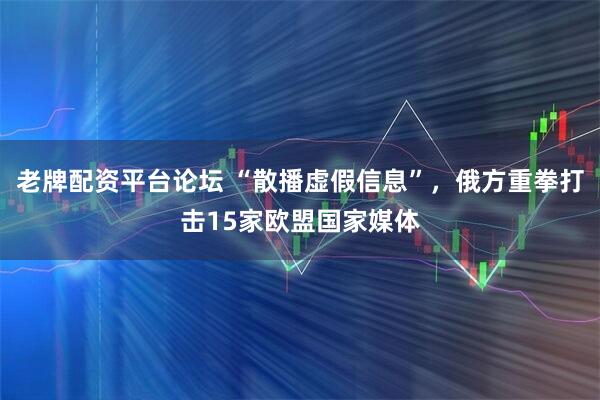 老牌配资平台论坛 “散播虚假信息”，俄方重拳打击15家欧盟国家媒体