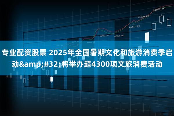 专业配资股票 2025年全国暑期文化和旅游消费季启动&#32;将举办超4300项文旅消费活动