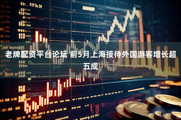 老牌配资平台论坛 前5月上海接待外国游客增长超五成