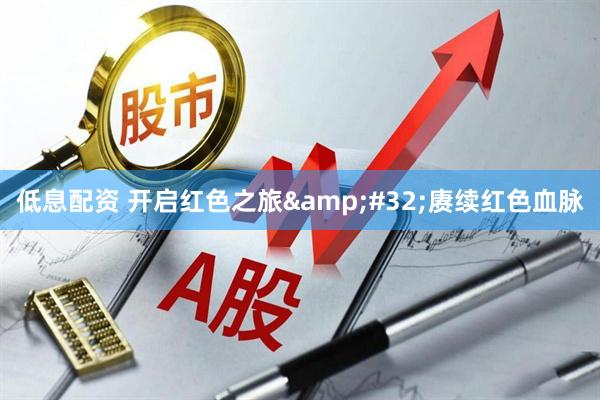 低息配资 开启红色之旅&#32;赓续红色血脉