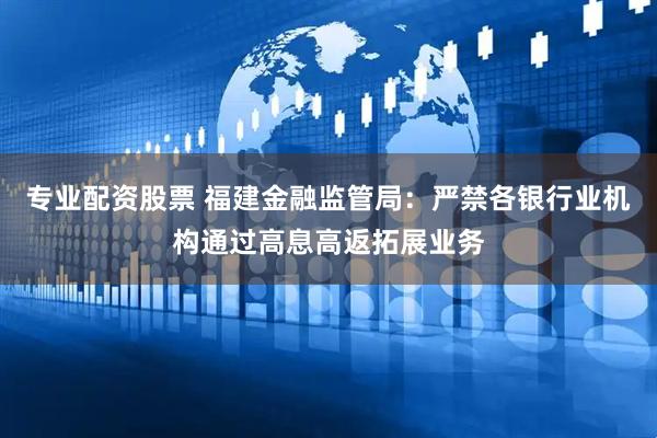 专业配资股票 福建金融监管局：严禁各银行业机构通过高息高返拓展业务