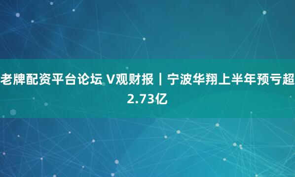 老牌配资平台论坛 V观财报｜宁波华翔上半年预亏超2.73亿