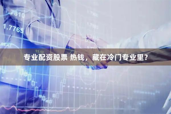 专业配资股票 热钱，藏在冷门专业里？