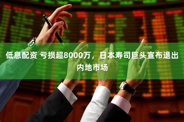 低息配资 亏损超8000万，日本寿司巨头宣布退出内地市场