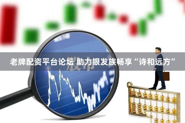 老牌配资平台论坛 助力银发族畅享“诗和远方”