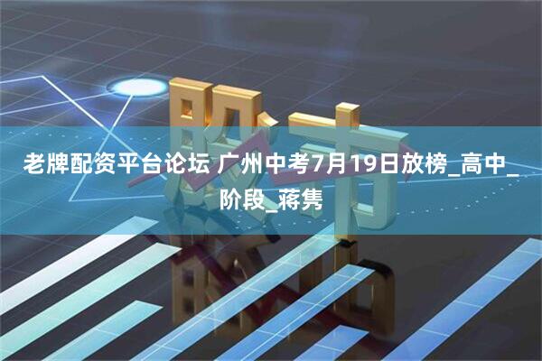 老牌配资平台论坛 广州中考7月19日放榜_高中_阶段_蒋隽
