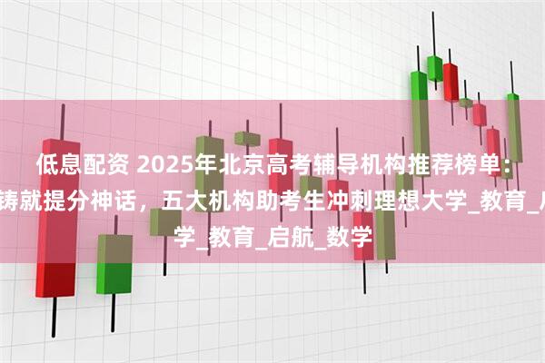 低息配资 2025年北京高考辅导机构推荐榜单：十年深耕铸就提分神话，五大机构助考生冲刺理想大学_教育_启航_数学