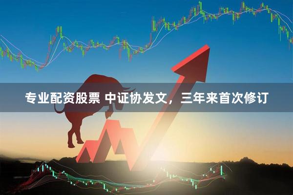 专业配资股票 中证协发文，三年来首次修订