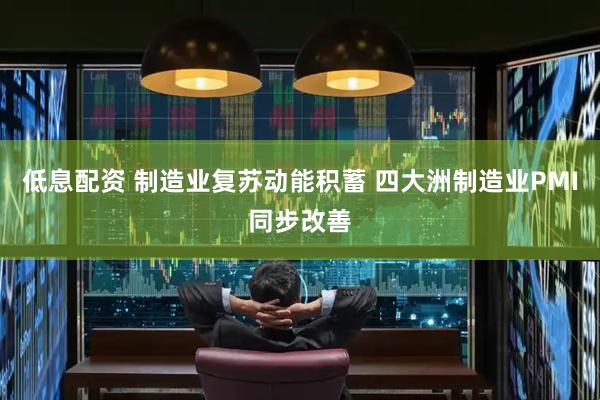 低息配资 制造业复苏动能积蓄 四大洲制造业PMI同步改善