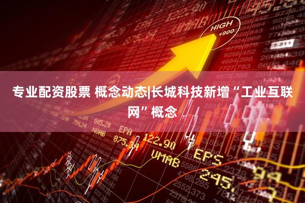 专业配资股票 概念动态|长城科技新增“工业互联网”概念