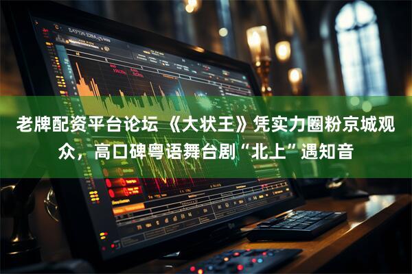 老牌配资平台论坛 《大状王》凭实力圈粉京城观众，高口碑粤语舞台剧“北上”遇知音