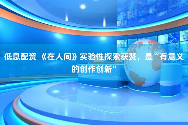 低息配资 《在人间》实验性探索获赞，是“有意义的创作创新”