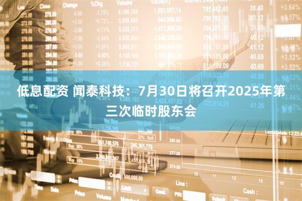 低息配资 闻泰科技：7月30日将召开2025年第三次临时股东会