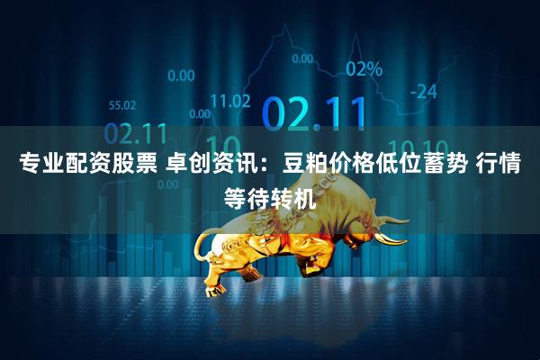 专业配资股票 卓创资讯：豆粕价格低位蓄势 行情等待转机