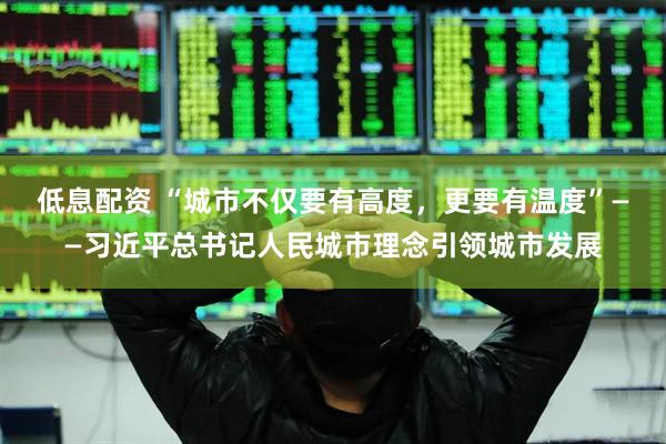 低息配资 “城市不仅要有高度，更要有温度”——习近平总书记人民城市理念引领城市发展