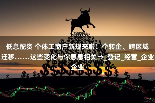 低息配资 个体工商户新规来啦！个转企、跨区域迁移……这些变化与你息息相关→_登记_经营_企业