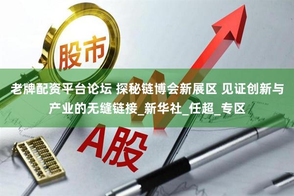 老牌配资平台论坛 探秘链博会新展区 见证创新与产业的无缝链接_新华社_任超_专区