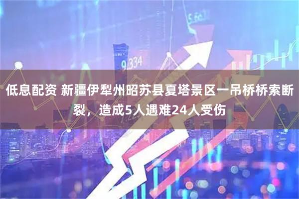 低息配资 新疆伊犁州昭苏县夏塔景区一吊桥桥索断裂，造成5人遇难24人受伤