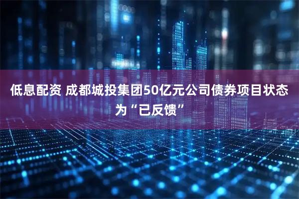 低息配资 成都城投集团50亿元公司债券项目状态为“已反馈”