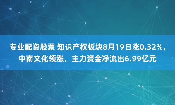 专业配资股票 知识产权板块8月19日涨0.32%，中南文化领涨，主力资金净流出6.99亿元