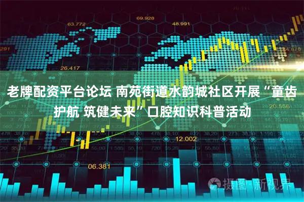 老牌配资平台论坛 南苑街道水韵城社区开展“童齿护航 筑健未来”口腔知识科普活动