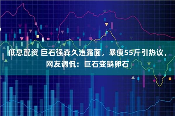 低息配资 巨石强森久违露面，暴瘦55斤引热议，网友调侃：巨石变鹅卵石