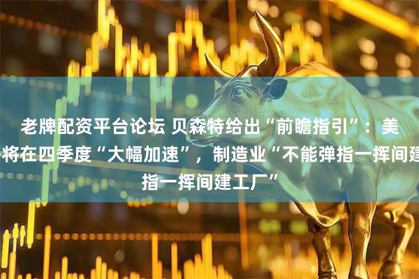 老牌配资平台论坛 贝森特给出“前瞻指引”：美国经济将在四季度“大幅加速”，制造业“不能弹指一挥间建工厂”