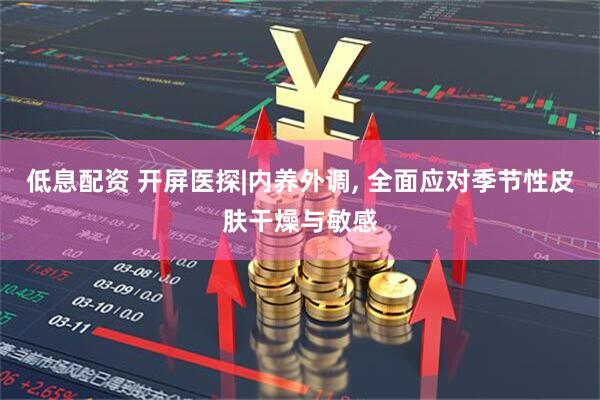 低息配资 开屏医探|内养外调, 全面应对季节性皮肤干燥与敏感