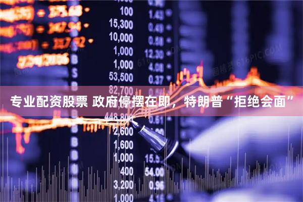 专业配资股票 政府停摆在即，特朗普“拒绝会面”