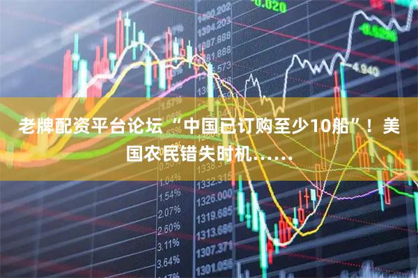 老牌配资平台论坛 “中国已订购至少10船”！美国农民错失时机……